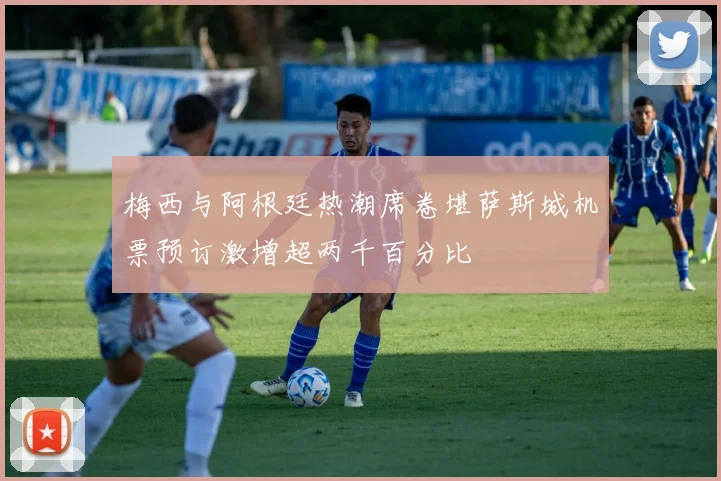 梅西与阿根廷热潮席卷堪萨斯城机票预订激增超两千百分比