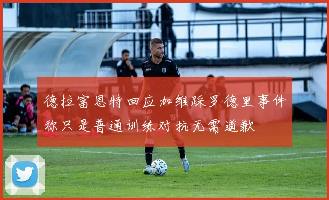 德拉富恩特回应加维踩罗德里事件称只是普通训练对抗无需道歉