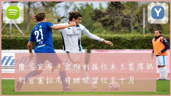隆戈宣布卡尔维利接任米兰首席执行官富拉尼将继续留任至十月