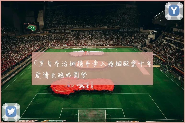 C罗与乔治娜携手步入婚姻殿堂十年爱情长跑终圆梦
