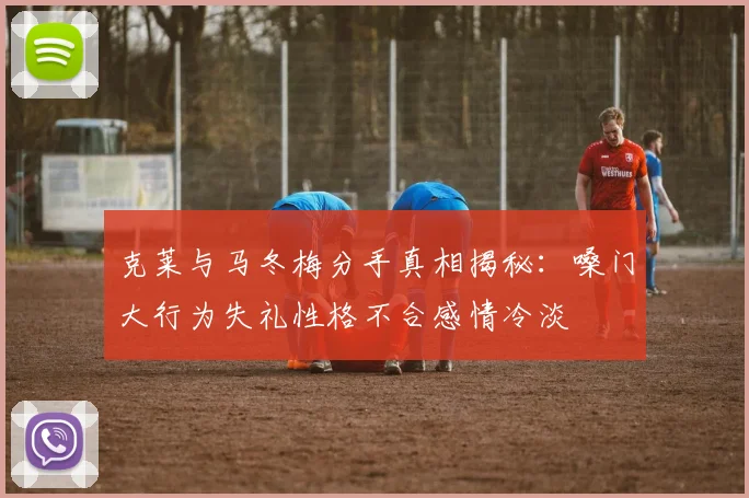 克莱与马冬梅分手真相揭秘：嗓门大行为失礼性格不合感情冷淡