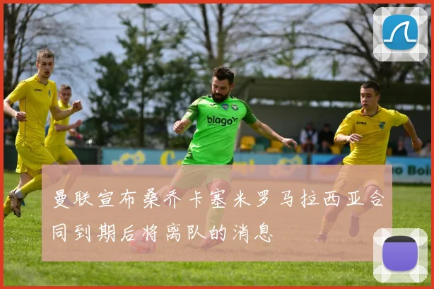 曼联宣布桑乔卡塞米罗马拉西亚合同到期后将离队的消息