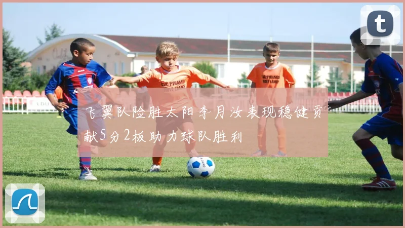 飞翼队险胜太阳李月汝表现稳健贡献5分2板助力球队胜利