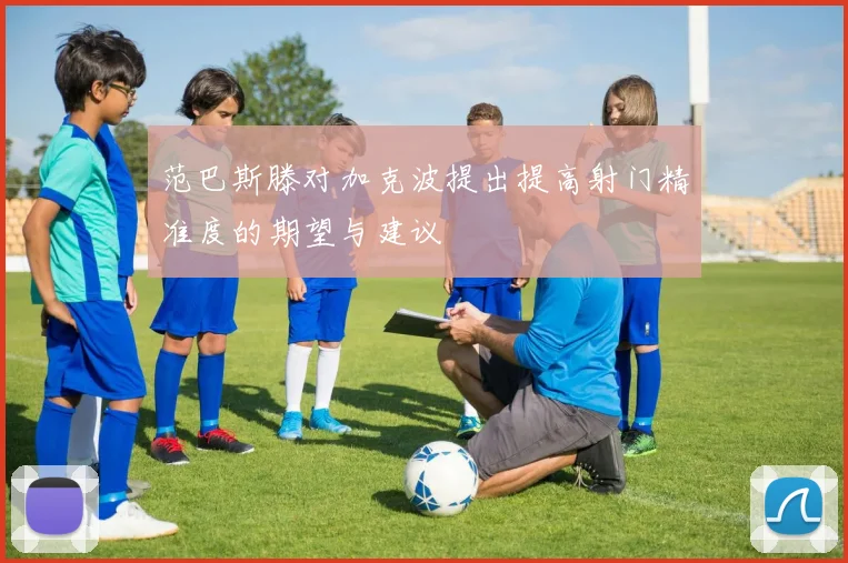 范巴斯滕对加克波提出提高射门精准度的期望与建议