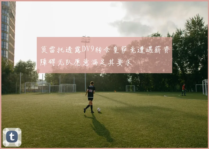 莫雷托透露DV9转会皇萨竞遭遇薪资障碍无队愿意满足其要求