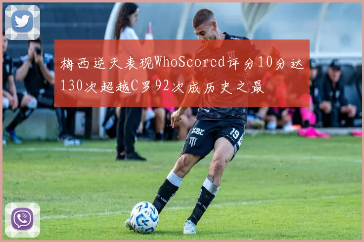 梅西逆天表现WhoScored评分10分达130次超越C罗92次成历史之最