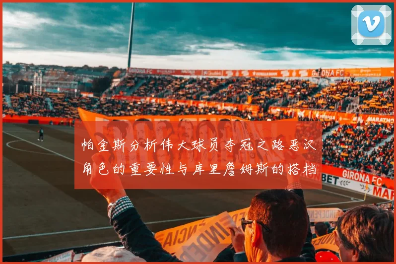 帕金斯分析伟大球员夺冠之路恶汉角色的重要性与库里詹姆斯的搭档关系