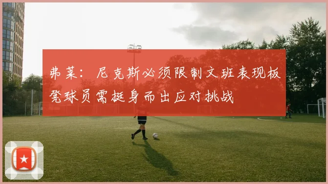 弗莱：尼克斯必须限制文班表现板凳球员需挺身而出应对挑战